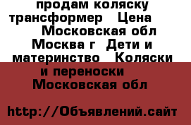 продам коляску трансформер › Цена ­ 5 000 - Московская обл., Москва г. Дети и материнство » Коляски и переноски   . Московская обл.